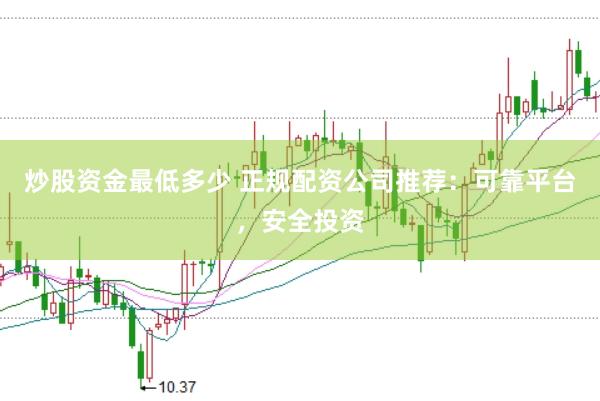 炒股资金最低多少 正规配资公司推荐：可靠平台，安全投资