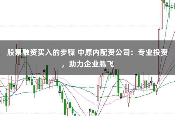股票融资买入的步骤 中原内配资公司：专业投资，助力企业腾飞