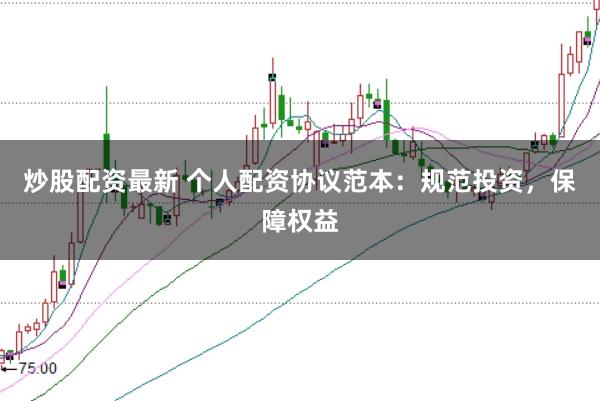 炒股配资最新 个人配资协议范本：规范投资，保障权益