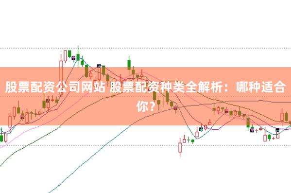 股票配资公司网站 股票配资种类全解析：哪种适合你？
