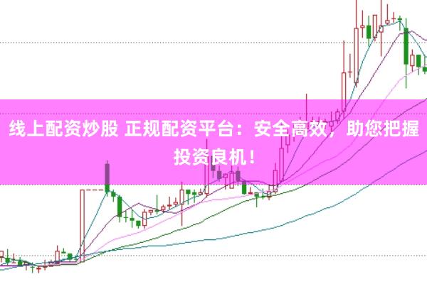 线上配资炒股 正规配资平台：安全高效，助您把握投资良机！