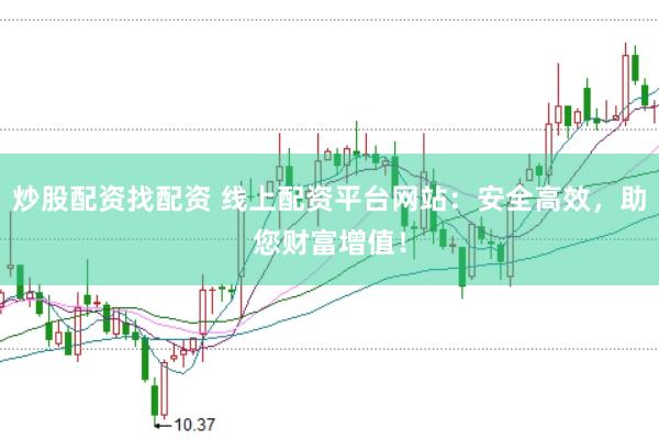 炒股配资找配资 线上配资平台网站：安全高效，助您财富增值！