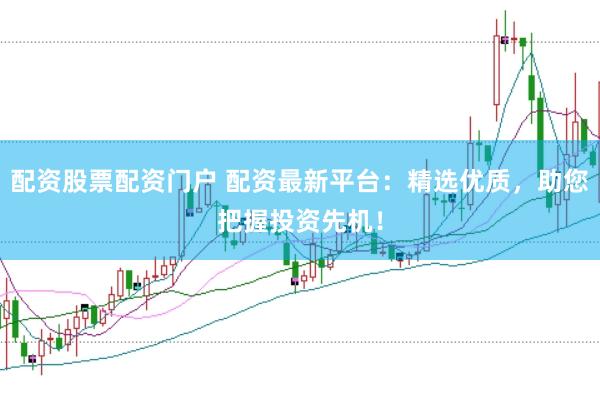 配资股票配资门户 配资最新平台：精选优质，助您把握投资先机！