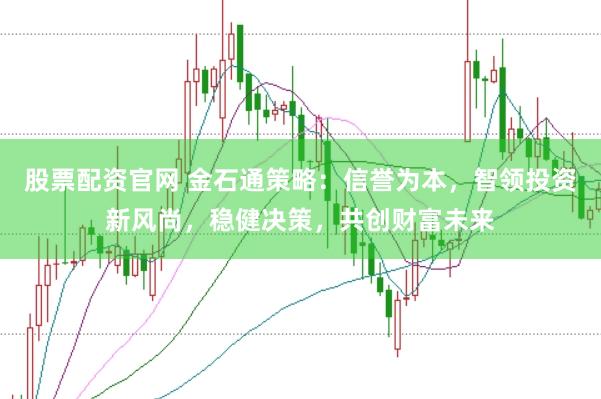 股票配资官网 金石通策略：信誉为本，智领投资新风尚，稳健决策，共创财富未来