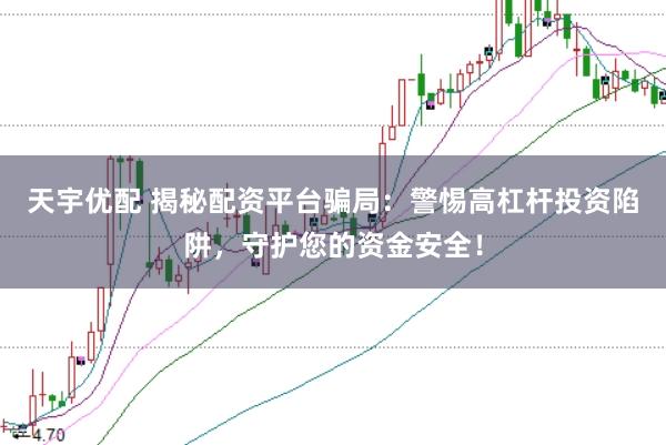 天宇优配 揭秘配资平台骗局：警惕高杠杆投资陷阱，守护您的资金安全！