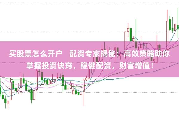 买股票怎么开户   配资专家揭秘：高效策略助你掌握投资诀窍，稳健配资，财富增值！