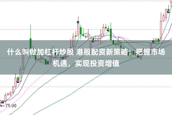 什么叫做加杠杆炒股 港股配资新策略：把握市场机遇，实现投资增值