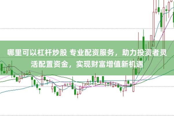 哪里可以杠杆炒股 专业配资服务，助力投资者灵活配置资金，实现财富增值新机遇