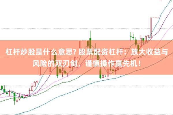 杠杆炒股是什么意思? 股票配资杠杆：放大收益与风险的双刃剑，谨慎操作赢先机！
