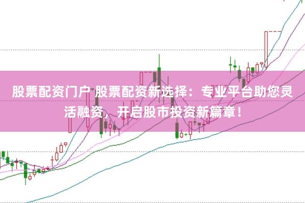 股票配资门户 股票配资新选择：专业平台助您灵活融资，开启股市投资新篇章！
