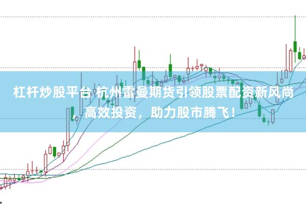 杠杆炒股平台 杭州雷曼期货引领股票配资新风尚，高效投资，助力股市腾飞！