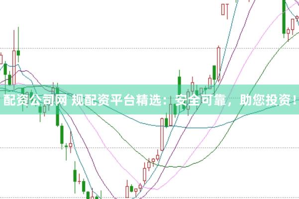 配资公司网 规配资平台精选：安全可靠，助您投资！