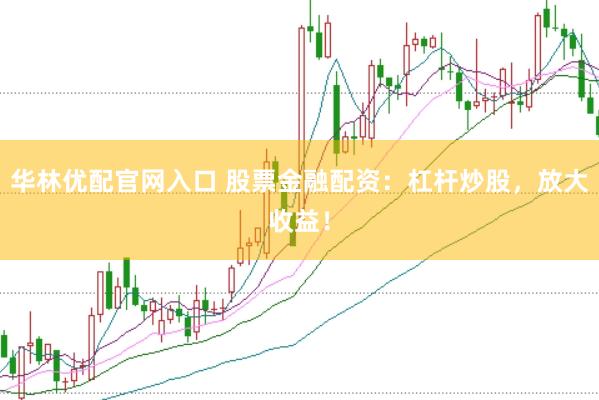 华林优配官网入口 股票金融配资：杠杆炒股，放大收益！