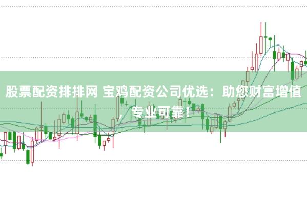 股票配资排排网 宝鸡配资公司优选：助您财富增值，专业可靠！