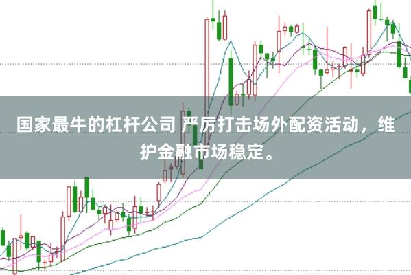 国家最牛的杠杆公司 严厉打击场外配资活动，维护金融市场稳定。