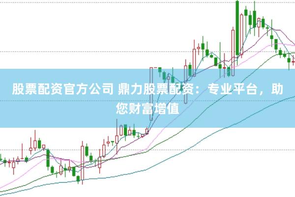 股票配资官方公司 鼎力股票配资：专业平台，助您财富增值