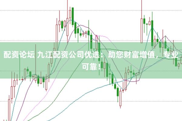 配资论坛 九江配资公司优选：助您财富增值，专业可靠！