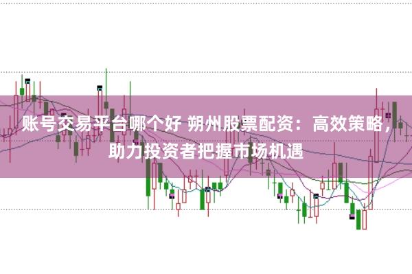 账号交易平台哪个好 朔州股票配资：高效策略，助力投资者把握市场机遇