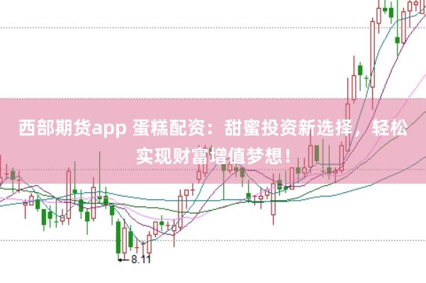 西部期货app 蛋糕配资：甜蜜投资新选择，轻松实现财富增值梦想！