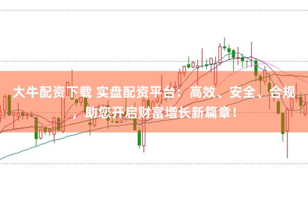 大牛配资下载 实盘配资平台：高效、安全、合规，助您开启财富增长新篇章！