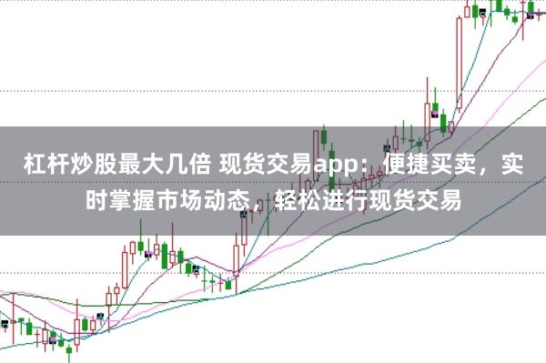 杠杆炒股最大几倍 现货交易app：便捷买卖，实时掌握市场动态，轻松进行现货交易