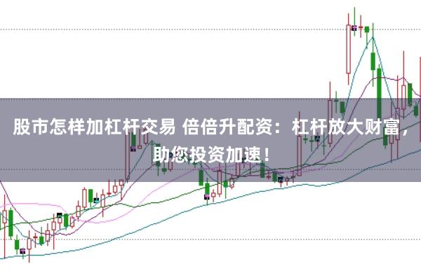 股市怎样加杠杆交易 倍倍升配资：杠杆放大财富，助您投资加速！