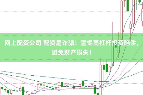 网上配资公司 配资是诈骗！警惕高杠杆投资陷阱，避免财产损失！
