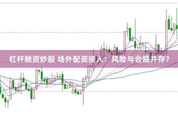 杠杆融资炒股 场外配资接入：风险与合规并存？