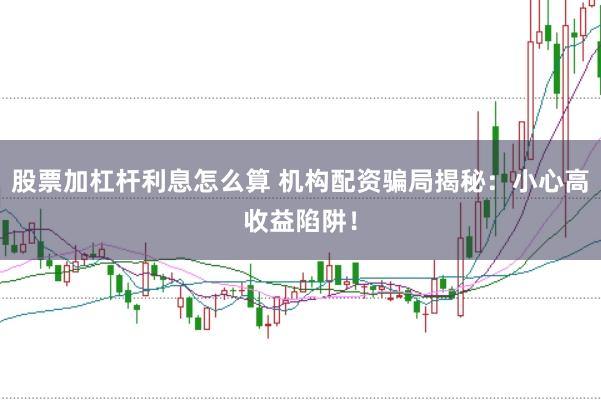 股票加杠杆利息怎么算 机构配资骗局揭秘：小心高收益陷阱！