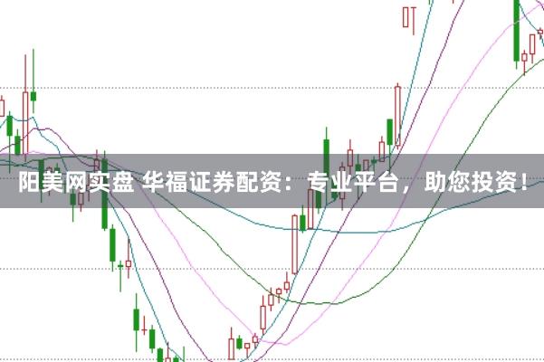 阳美网实盘 华福证券配资：专业平台，助您投资！
