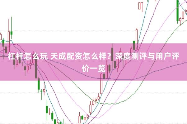 杠杆怎么玩 天成配资怎么样？深度测评与用户评价一览