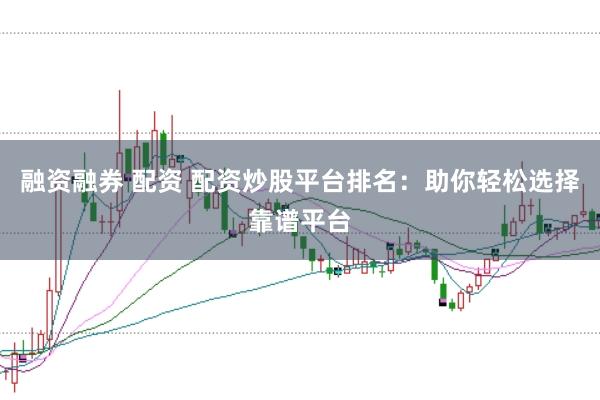 融资融券 配资 配资炒股平台排名：助你轻松选择靠谱平台