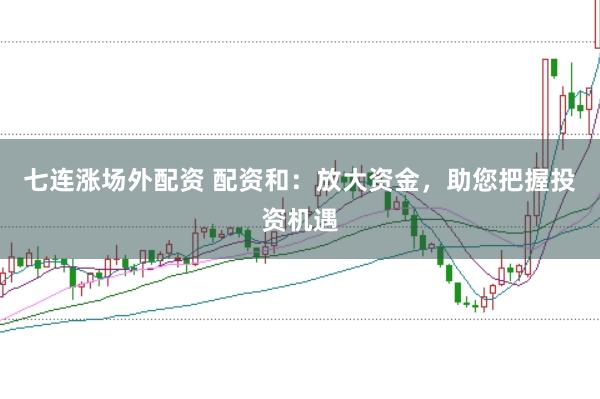七连涨场外配资 配资和：放大资金，助您把握投资机遇
