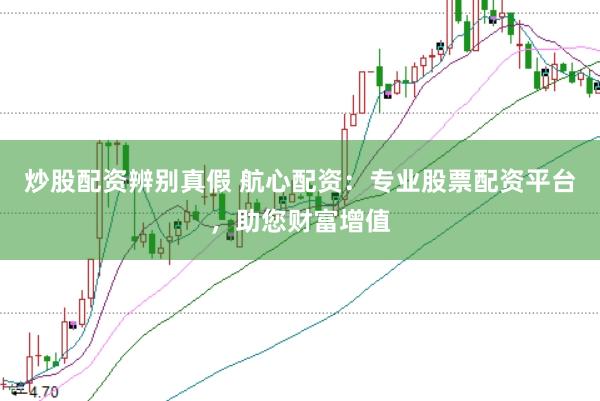 炒股配资辨别真假 航心配资：专业股票配资平台，助您财富增值
