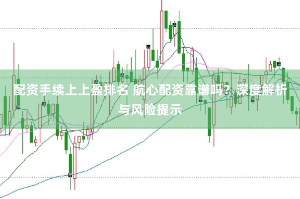 配资手续上上盈排名 航心配资靠谱吗？深度解析与风险提示