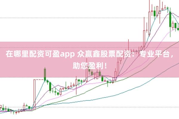 在哪里配资可盈app 众赢鑫股票配资：专业平台，助您盈利！