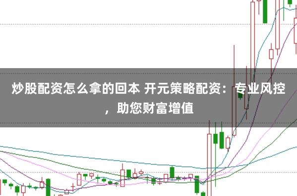炒股配资怎么拿的回本 开元策略配资：专业风控，助您财富增值