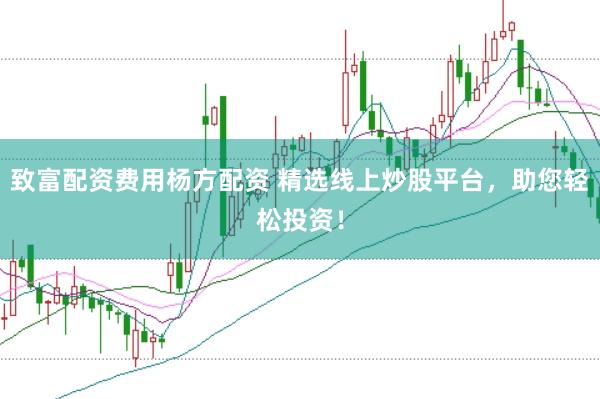 致富配资费用杨方配资 精选线上炒股平台，助您轻松投资！