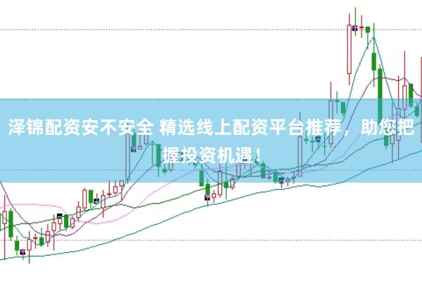 泽锦配资安不安全 精选线上配资平台推荐，助您把握投资机遇！