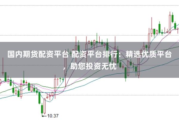 国内期货配资平台 配资平台排行：精选优质平台，助您投资无忧