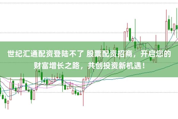 世纪汇通配资登陆不了 股票配资招商，开启您的财富增长之路，共创投资新机遇！
