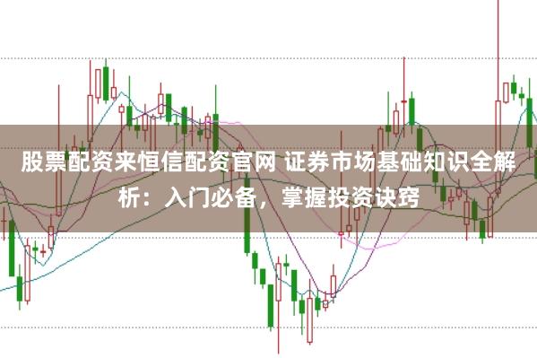 股票配资来恒信配资官网 证券市场基础知识全解析：入门必备，掌握投资诀窍