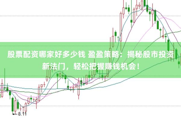 股票配资哪家好多少钱 盈盈策略：揭秘股市投资新法门，轻松把握赚钱机会！