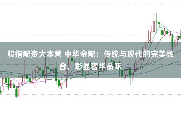 股指配资大本营 中华金配：传统与现代的完美融合，彰显奢华品味