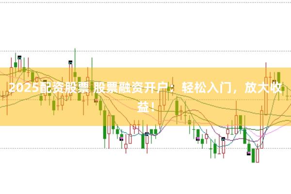 2025配资股票 股票融资开户：轻松入门，放大收益！