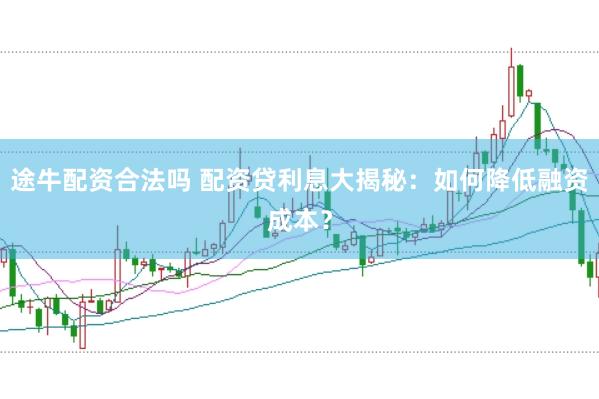 途牛配资合法吗 配资贷利息大揭秘：如何降低融资成本？