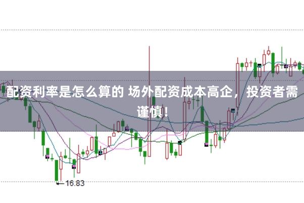 配资利率是怎么算的 场外配资成本高企，投资者需谨慎！