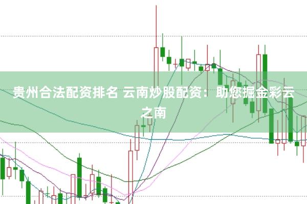 贵州合法配资排名 云南炒股配资：助您掘金彩云之南