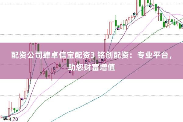 配资公司肆卓信宝配资3 铭创配资：专业平台，助您财富增值