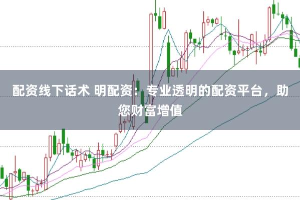 配资线下话术 明配资：专业透明的配资平台，助您财富增值